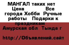 МАНГАЛ таких нет › Цена ­ 40 000 - Все города Хобби. Ручные работы » Подарки к праздникам   . Амурская обл.,Тында г.